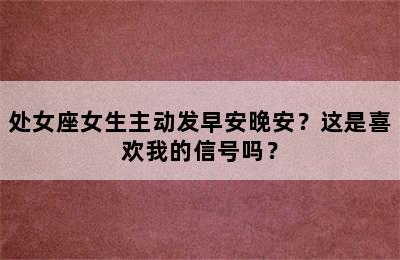 处女座女生主动发早安晚安？这是喜欢我的信号吗？