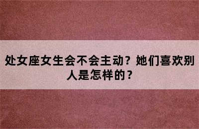 处女座女生会不会主动？她们喜欢别人是怎样的？