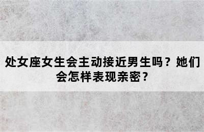 处女座女生会主动接近男生吗？她们会怎样表现亲密？