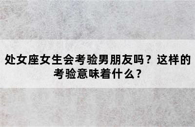 处女座女生会考验男朋友吗？这样的考验意味着什么？