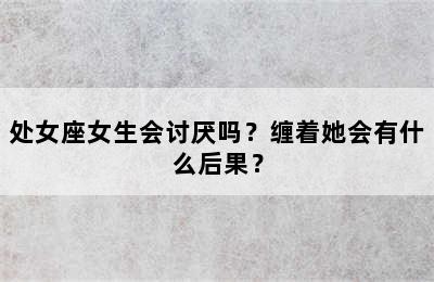 处女座女生会讨厌吗？缠着她会有什么后果？