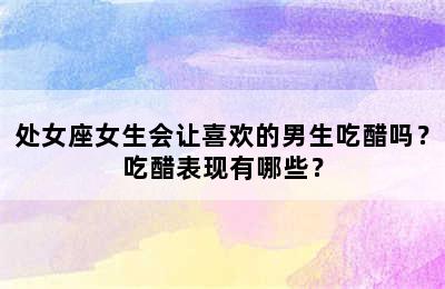 处女座女生会让喜欢的男生吃醋吗？吃醋表现有哪些？