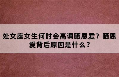 处女座女生何时会高调晒恩爱？晒恩爱背后原因是什么？