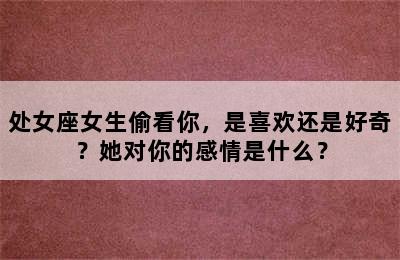 处女座女生偷看你，是喜欢还是好奇？她对你的感情是什么？