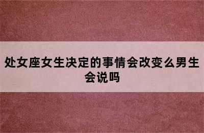 处女座女生决定的事情会改变么男生会说吗