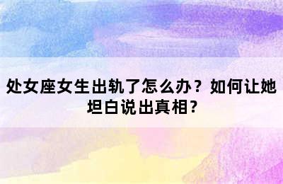 处女座女生出轨了怎么办？如何让她坦白说出真相？