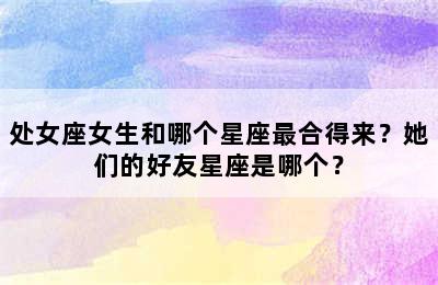 处女座女生和哪个星座最合得来？她们的好友星座是哪个？