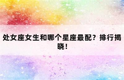 处女座女生和哪个星座最配？排行揭晓！