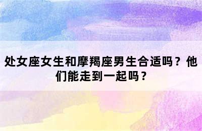 处女座女生和摩羯座男生合适吗？他们能走到一起吗？