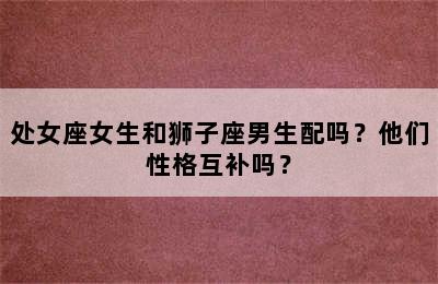 处女座女生和狮子座男生配吗？他们性格互补吗？