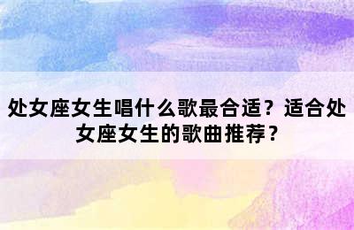 处女座女生唱什么歌最合适？适合处女座女生的歌曲推荐？