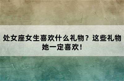 处女座女生喜欢什么礼物？这些礼物她一定喜欢！
