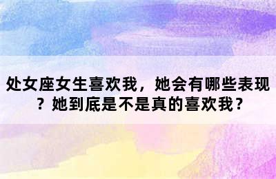 处女座女生喜欢我，她会有哪些表现？她到底是不是真的喜欢我？