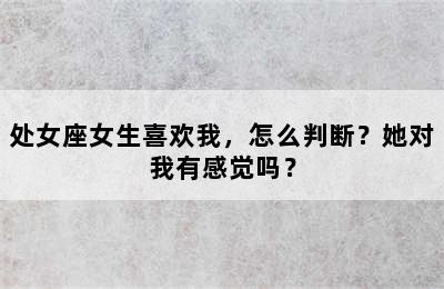 处女座女生喜欢我，怎么判断？她对我有感觉吗？