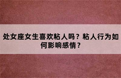 处女座女生喜欢粘人吗？粘人行为如何影响感情？