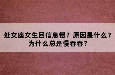 处女座女生回信息慢？原因是什么？为什么总是慢吞吞？