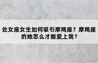 处女座女生如何吸引摩羯座？摩羯座的她怎么才能爱上我？