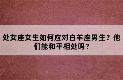 处女座女生如何应对白羊座男生？他们能和平相处吗？