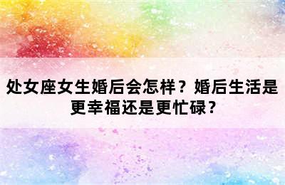 处女座女生婚后会怎样？婚后生活是更幸福还是更忙碌？