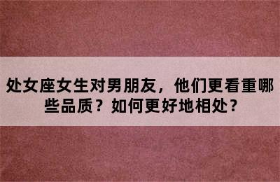 处女座女生对男朋友，他们更看重哪些品质？如何更好地相处？