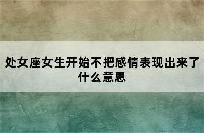 处女座女生开始不把感情表现出来了什么意思