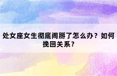 处女座女生彻底闹掰了怎么办？如何挽回关系？