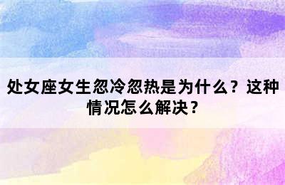 处女座女生忽冷忽热是为什么？这种情况怎么解决？