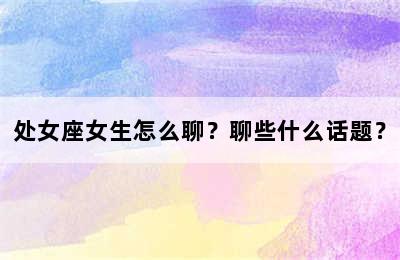 处女座女生怎么聊？聊些什么话题？