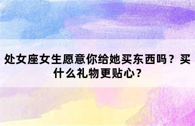 处女座女生愿意你给她买东西吗？买什么礼物更贴心？