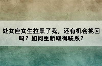 处女座女生拉黑了我，还有机会挽回吗？如何重新取得联系？