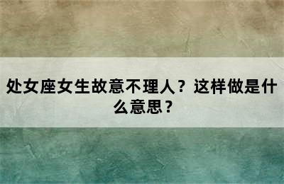处女座女生故意不理人？这样做是什么意思？