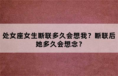 处女座女生断联多久会想我？断联后她多久会想念？