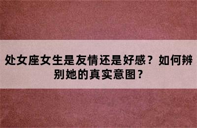 处女座女生是友情还是好感？如何辨别她的真实意图？