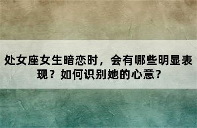 处女座女生暗恋时，会有哪些明显表现？如何识别她的心意？
