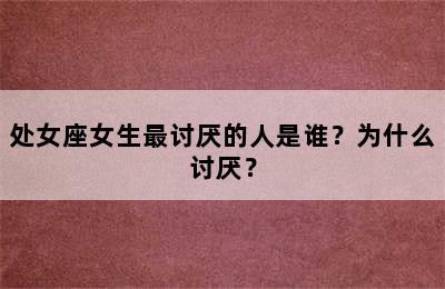处女座女生最讨厌的人是谁？为什么讨厌？