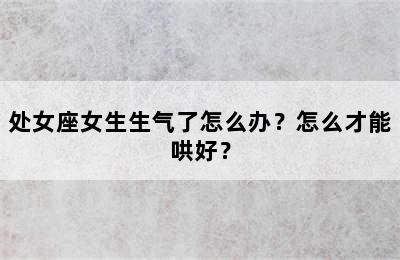 处女座女生生气了怎么办？怎么才能哄好？