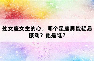 处女座女生的心，哪个星座男能轻易撩动？他是谁？
