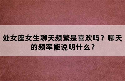 处女座女生聊天频繁是喜欢吗？聊天的频率能说明什么？