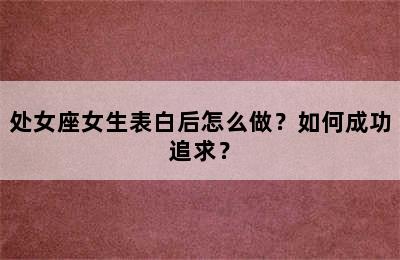 处女座女生表白后怎么做？如何成功追求？
