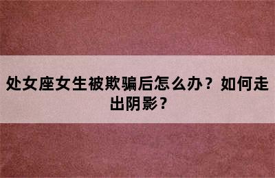 处女座女生被欺骗后怎么办？如何走出阴影？