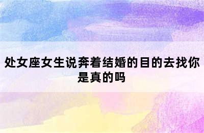 处女座女生说奔着结婚的目的去找你是真的吗