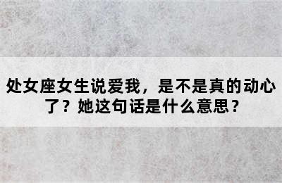 处女座女生说爱我，是不是真的动心了？她这句话是什么意思？