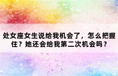 处女座女生说给我机会了，怎么把握住？她还会给我第二次机会吗？