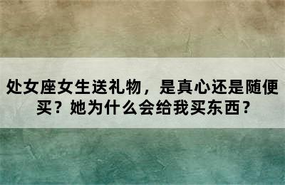 处女座女生送礼物，是真心还是随便买？她为什么会给我买东西？