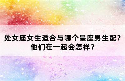 处女座女生适合与哪个星座男生配？他们在一起会怎样？