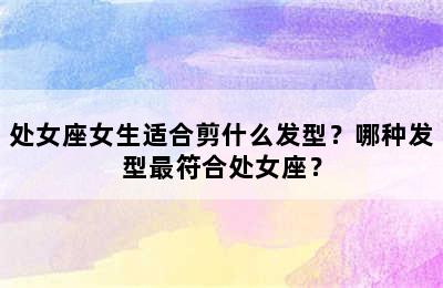 处女座女生适合剪什么发型？哪种发型最符合处女座？