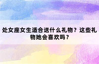 处女座女生适合送什么礼物？这些礼物她会喜欢吗？