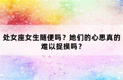 处女座女生随便吗？她们的心思真的难以捉摸吗？