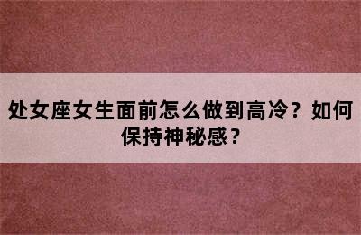 处女座女生面前怎么做到高冷？如何保持神秘感？