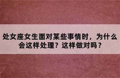 处女座女生面对某些事情时，为什么会这样处理？这样做对吗？